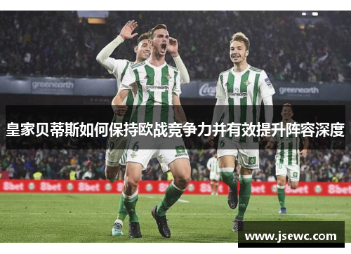 皇家贝蒂斯如何保持欧战竞争力并有效提升阵容深度