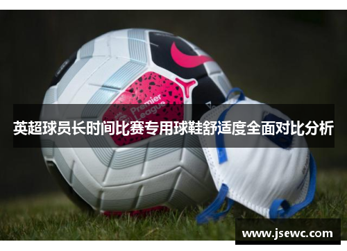 英超球员长时间比赛专用球鞋舒适度全面对比分析
