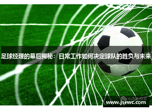 足球经理的幕后揭秘：日常工作如何决定球队的胜负与未来