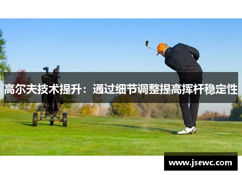 高尔夫技术提升：通过细节调整提高挥杆稳定性